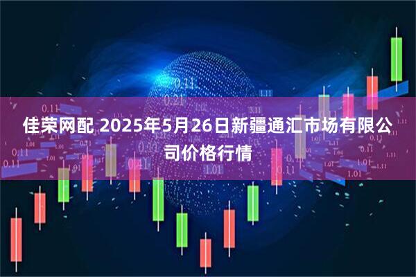 佳荣网配 2025年5月26日新疆通汇市场有限公司价格行情