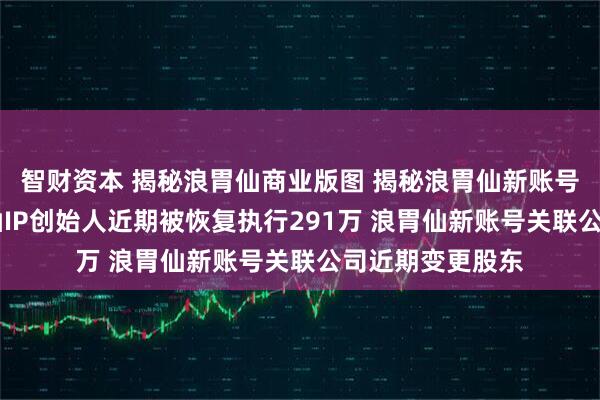 智财资本 揭秘浪胃仙商业版图 揭秘浪胃仙新账号关联公司 浪胃仙IP创始人近期被恢复执行291万 浪胃仙新账号关联公司近期变更股东