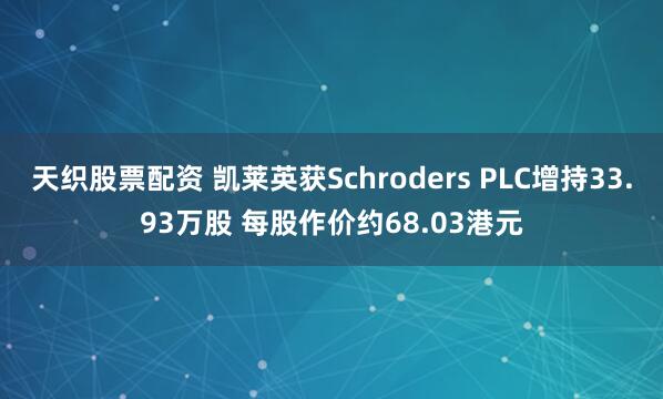 天织股票配资 凯莱英获Schroders PLC增持33.93万股 每股作价约68.03港元