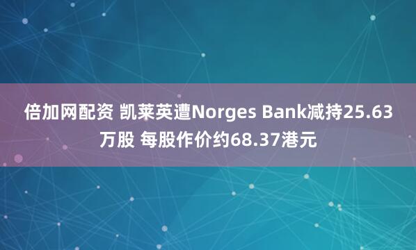 倍加网配资 凯莱英遭Norges Bank减持25.63万股 每股作价约68.37港元