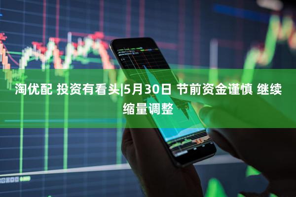 淘优配 投资有看头|5月30日 节前资金谨慎 继续缩量调整
