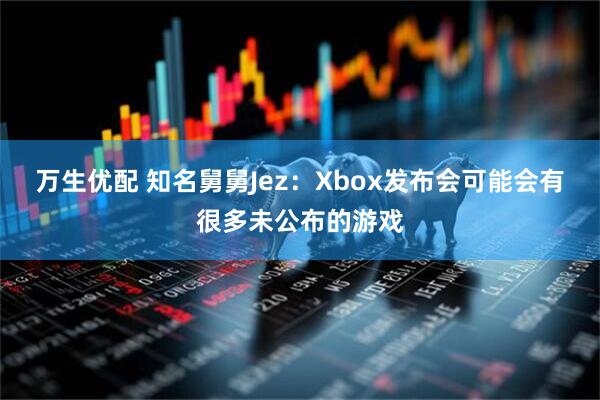 万生优配 知名舅舅Jez：Xbox发布会可能会有很多未公布的游戏