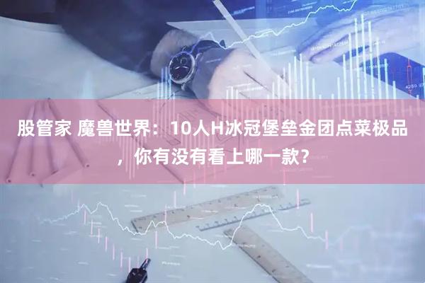 股管家 魔兽世界：10人H冰冠堡垒金团点菜极品，你有没有看上哪一款？