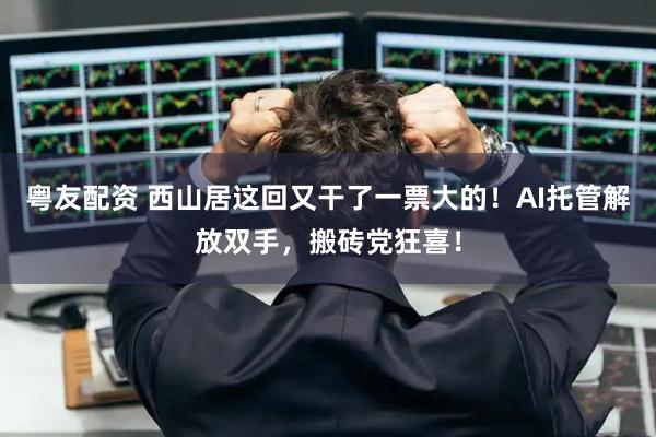 粤友配资 西山居这回又干了一票大的！AI托管解放双手，搬砖党狂喜！