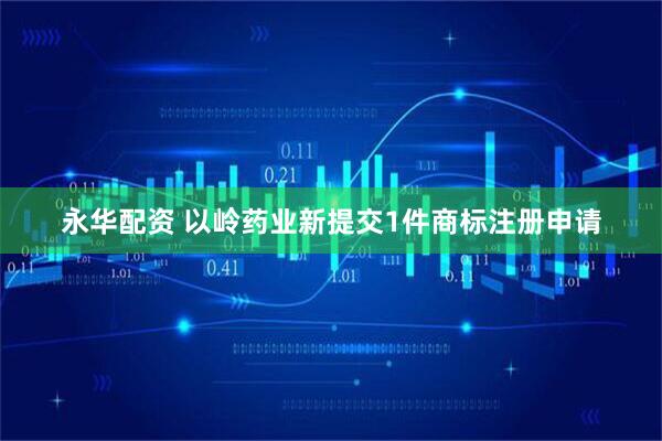 永华配资 以岭药业新提交1件商标注册申请