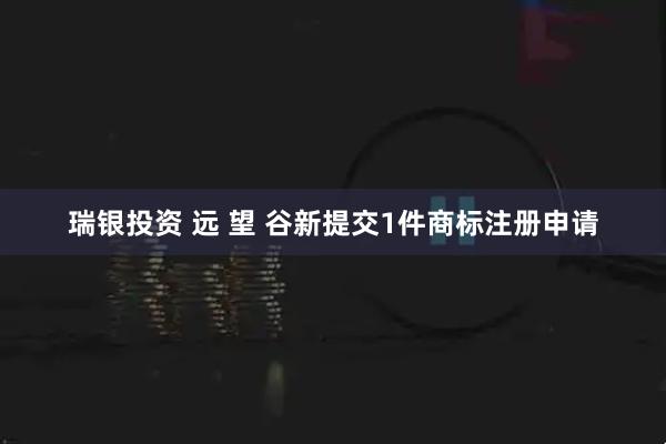 瑞银投资 远 望 谷新提交1件商标注册申请