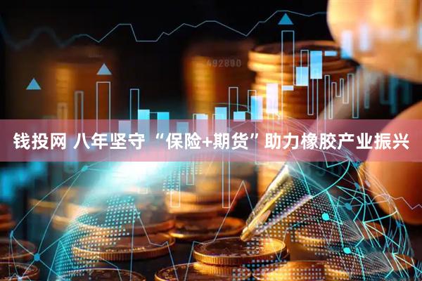 钱投网 八年坚守 “保险+期货”助力橡胶产业振兴