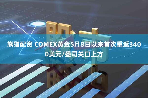 熊猫配资 COMEX黄金5月8日以来首次重返3400美元/盎司关口上方