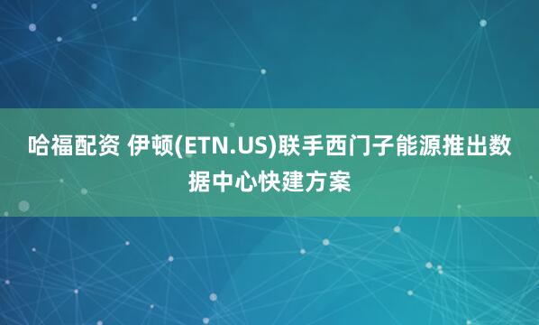 哈福配资 伊顿(ETN.US)联手西门子能源推出数据中心快建方案