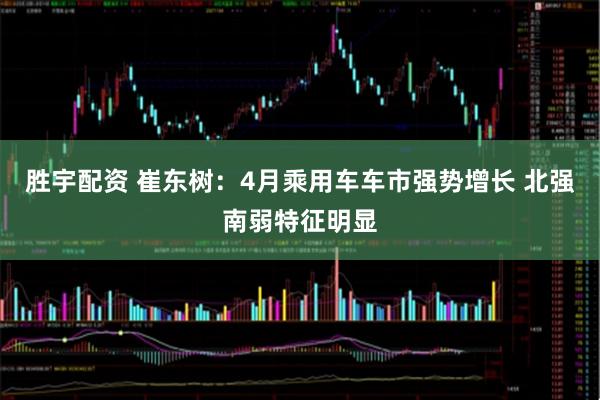 胜宇配资 崔东树：4月乘用车车市强势增长 北强南弱特征明显