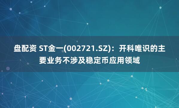 盘配资 ST金一(002721.SZ)：开科唯识的主要业务不涉及稳定币应用领域