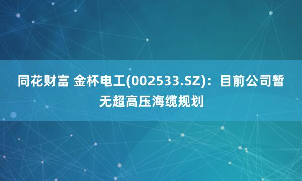 同花财富 金杯电工(002533.SZ)：目前公司暂无超高压海缆规划