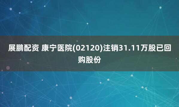 展鵬配资 康宁医院(02120)注销31.11万股已回购股份