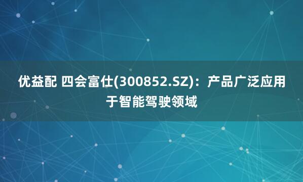 优益配 四会富仕(300852.SZ)：产品广泛应用于智能驾驶领域