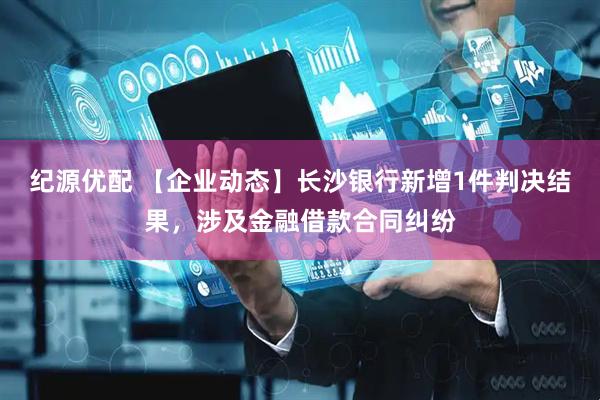 纪源优配 【企业动态】长沙银行新增1件判决结果，涉及金融借款合同纠纷
