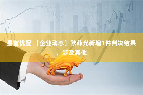 星富优配 【企业动态】欧菲光新增1件判决结果，涉及其他