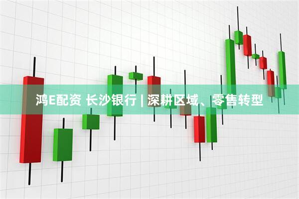 鸿E配资 长沙银行 | 深耕区域、零售转型