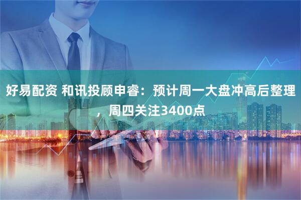 好易配资 和讯投顾申睿：预计周一大盘冲高后整理，周四关注3400点