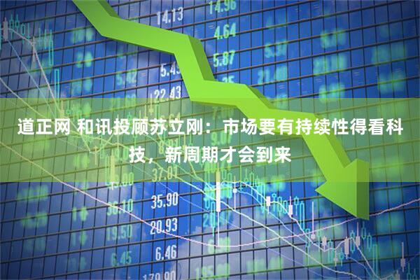 道正网 和讯投顾苏立刚：市场要有持续性得看科技，新周期才会到来