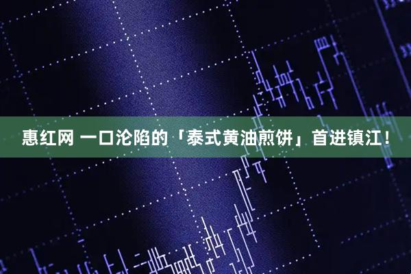 惠红网 一口沦陷的「泰式黄油煎饼」首进镇江！