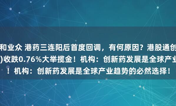 和业众 港药三连阳后首度回调，有何原因？港股通创新药ETF(159570)收跌0.76%大举揽金！机构：创新药发展是全球产业趋势的必然选择！