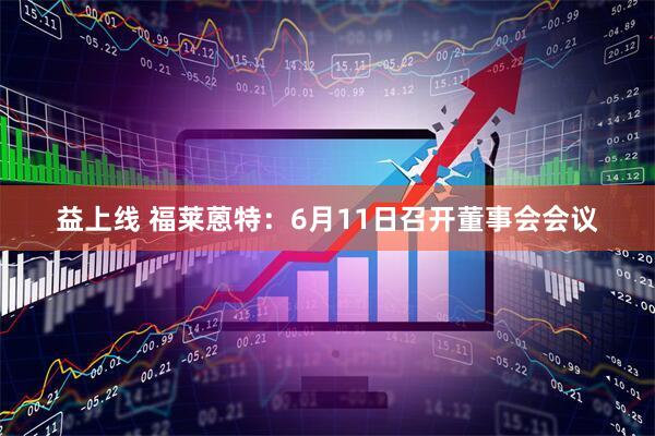 益上线 福莱蒽特：6月11日召开董事会会议