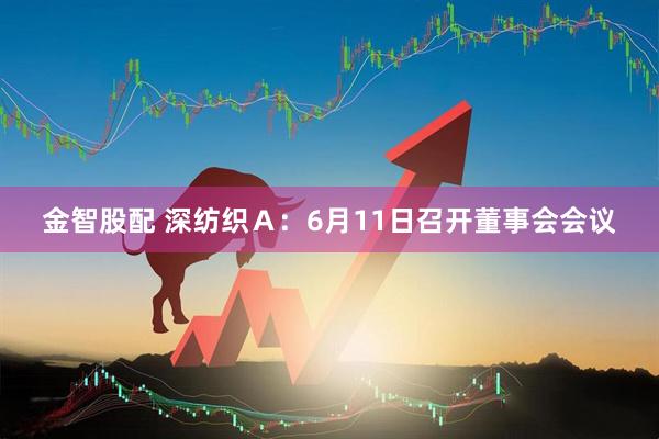 金智股配 深纺织Ａ：6月11日召开董事会会议