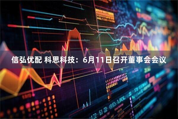 信弘优配 科思科技：6月11日召开董事会会议