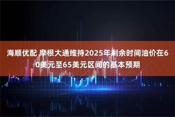 海顺优配 摩根大通维持2025年剩余时间油价在60美元至65美元区间的基本预期