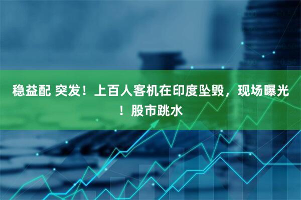 稳益配 突发！上百人客机在印度坠毁，现场曝光！股市跳水