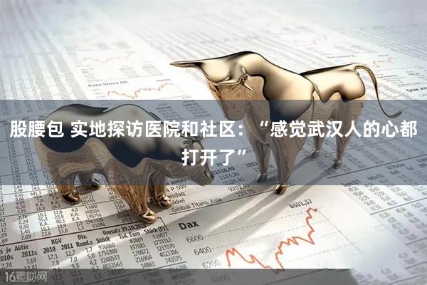 股腰包 实地探访医院和社区：“感觉武汉人的心都打开了”