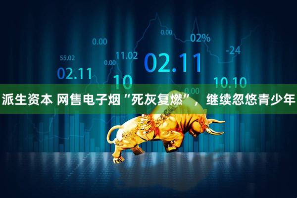 派生资本 网售电子烟“死灰复燃”，继续忽悠青少年