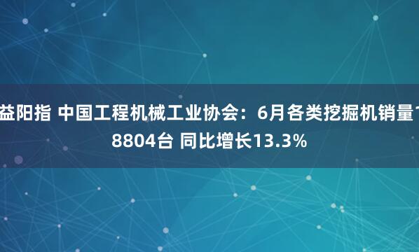益阳指 中国工程机械工业协会：6月各类挖掘机销量18804台 同比增长13.3%