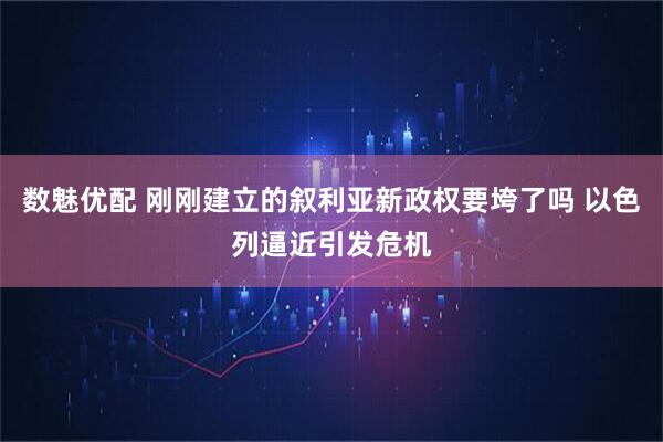 数魅优配 刚刚建立的叙利亚新政权要垮了吗 以色列逼近引发危机