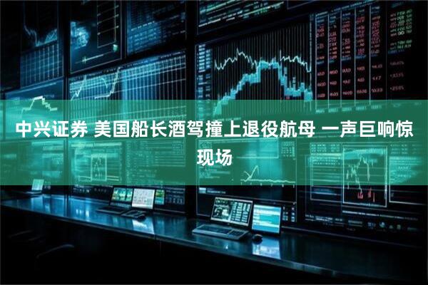 中兴证券 美国船长酒驾撞上退役航母 一声巨响惊现场