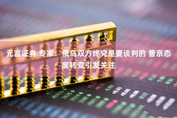 元富证券 专家：俄乌双方终究是要谈判的 普京态度转变引发关注