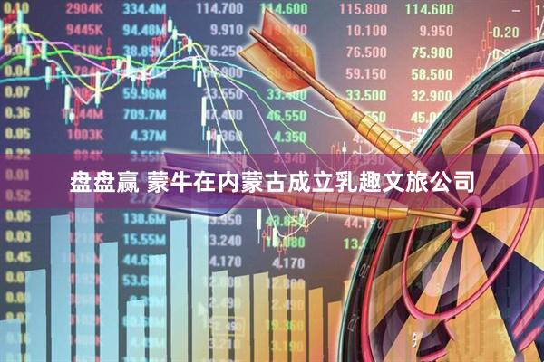 盘盘赢 蒙牛在内蒙古成立乳趣文旅公司