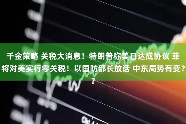 千金策略 关税大消息！特朗普称美日达成协议 菲将对美实行零关税！以国防部长放话 中东局势有变？