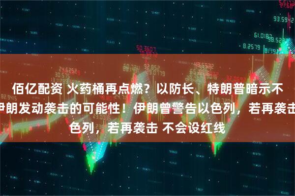 佰亿配资 火药桶再点燃？以防长、特朗普暗示不排除再次对伊朗发动袭击的可能性！伊朗曾警告以色列，若再袭击 不会设红线