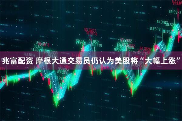 兆富配资 摩根大通交易员仍认为美股将“大幅上涨”