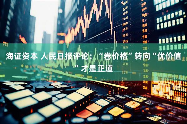 海证资本 人民日报评论：“卷价格”转向“优价值”才是正道
