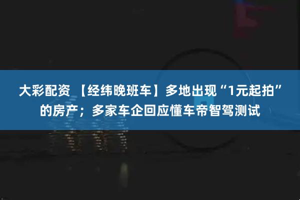 大彩配资 【经纬晚班车】多地出现“1元起拍”的房产；多家车企回应懂车帝智驾测试