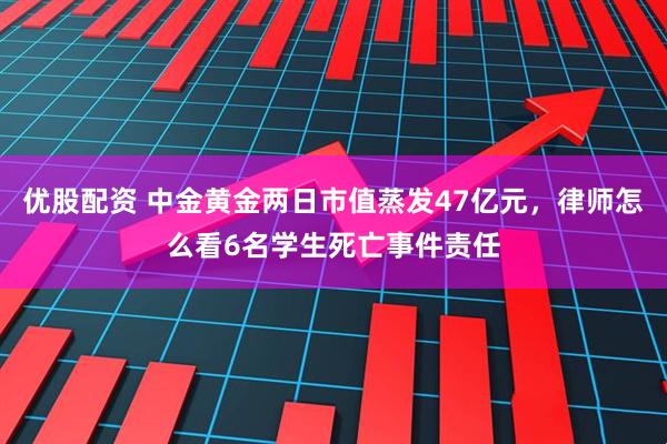 优股配资 中金黄金两日市值蒸发47亿元，律师怎么看6名学生死亡事件责任