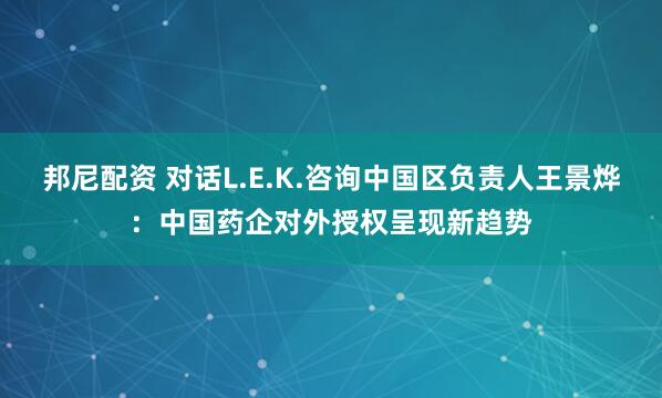 邦尼配资 对话L.E.K.咨询中国区负责人王景烨：中国药企对外授权呈现新趋势