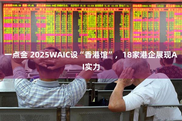 一点金 2025WAIC设“香港馆”，18家港企展现AI实力