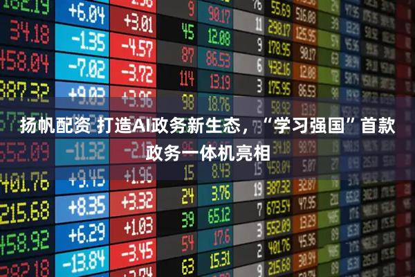 扬帆配资 打造AI政务新生态，“学习强国”首款政务一体机亮相