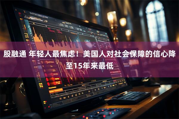 股融通 年轻人最焦虑！美国人对社会保障的信心降至15年来最低