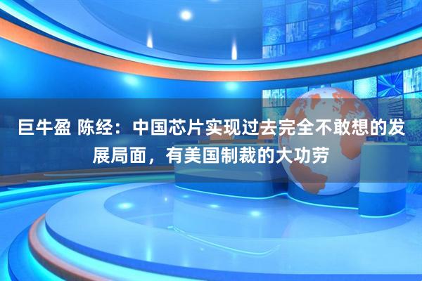 巨牛盈 陈经：中国芯片实现过去完全不敢想的发展局面，有美国制裁的大功劳