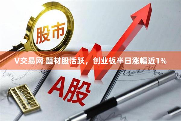 V交易网 题材股活跃，创业板半日涨幅近1%