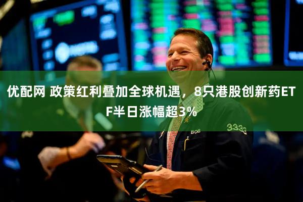 优配网 政策红利叠加全球机遇，8只港股创新药ETF半日涨幅超3%
